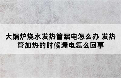 大锅炉烧水发热管漏电怎么办 发热管加热的时候漏电怎么回事